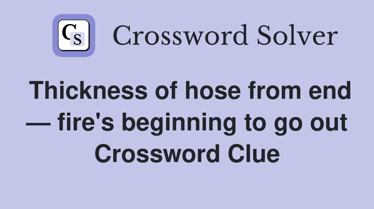 Thickness of hose from end — fire's beginning to go out Crossword